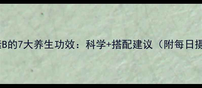 复合维生素B的7大养生功效科学搭配建议附每日摄入指南