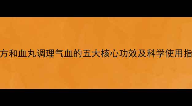 复方和血丸调理气血的五大核心功效及科学使用指南