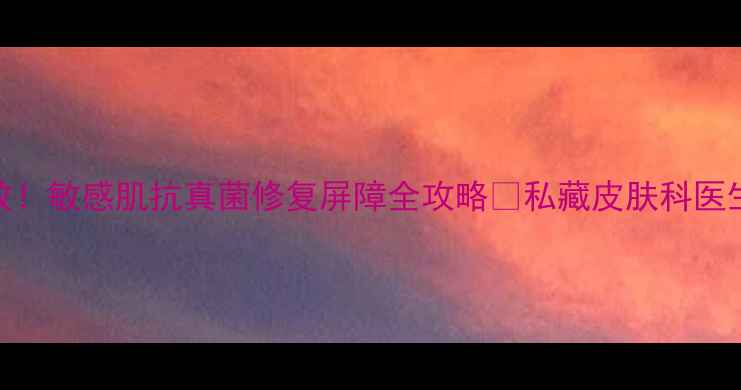 图片 复方咪康唑软膏亲测有效！敏感肌抗真菌修复屏障全攻略✨私藏皮肤科医生都在用的「皮肤救星」