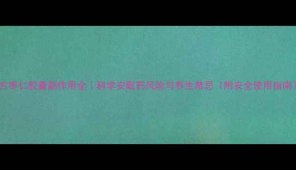 复方枣仁胶囊副作用全科学安眠药风险与养生禁忌附安全使用指南