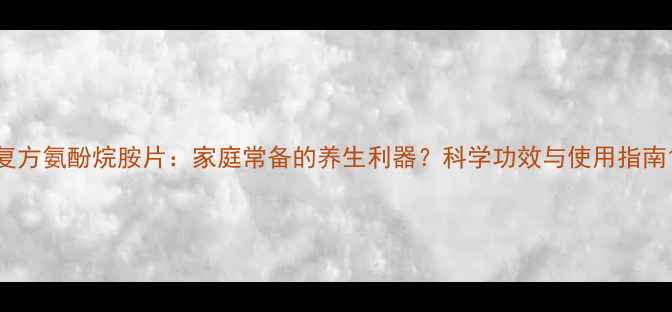 图片 复方氨酚烷胺片：家庭常备的养生利器？科学功效与使用指南1