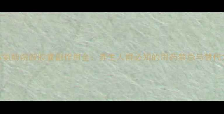 图片 复方氨酚烷胺胶囊副作用全：养生人群必知的用药禁忌与替代方案