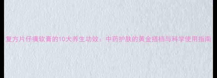 图片 复方片仔癀软膏的10大养生功效：中药护肤的黄金搭档与科学使用指南