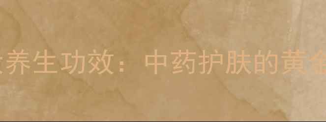 复方片仔癀软膏的10大养生功效中药护肤的黄金搭档与科学使用指南