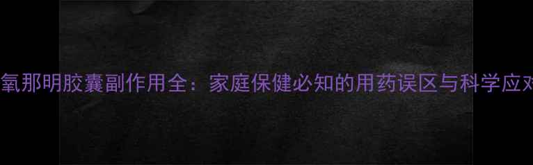 图片 复方甲氧那明胶囊副作用全：家庭保健必知的用药误区与科学应对指南1