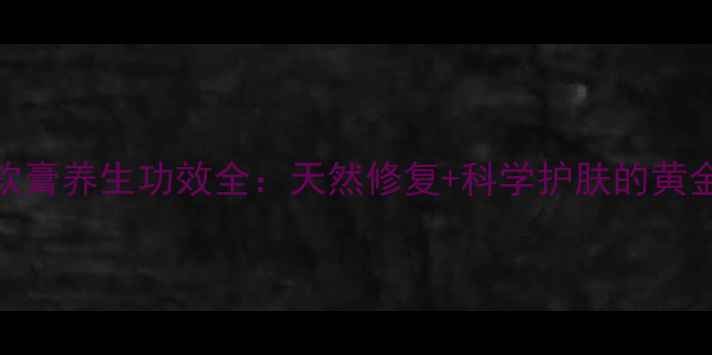 复方肝素软膏养生功效全天然修复科学护肤的黄金组合配方