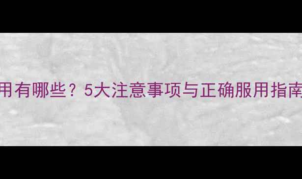 图片 复方酸枣仁胶囊副作用有哪些？5大注意事项与正确服用指南（附适应症与禁忌）
