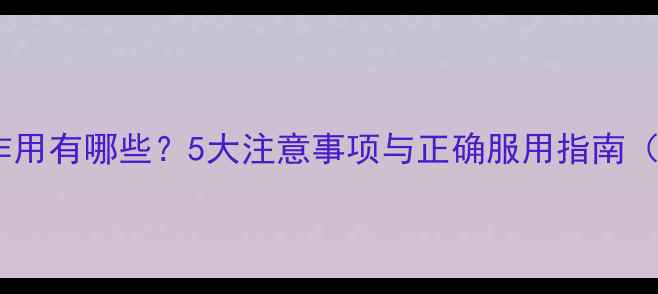 复方酸枣仁胶囊副作用有哪些5大注意事项与正确服用指南附适应症与禁忌