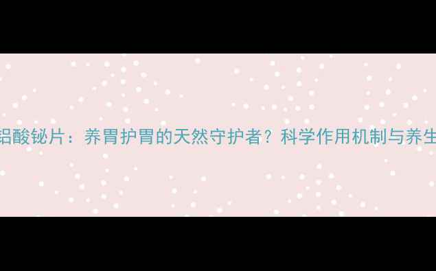 复方铝酸铋片养胃护胃的天然守护者科学作用机制与养生建议
