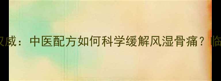 复方风湿宁胶囊权威中医配方如何科学缓解风湿骨痛临床数据使用指南