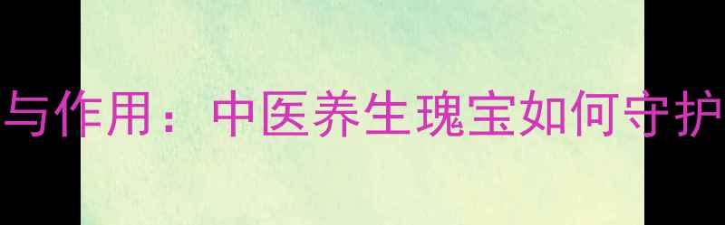 图片 复肾宁功效与作用：中医养生瑰宝如何守护男性健康？