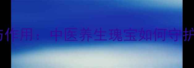 复肾宁功效与作用中医养生瑰宝如何守护男性健康