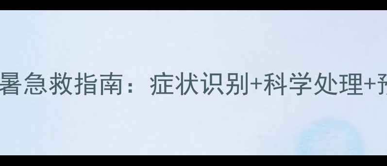图片 夏季儿童中暑急救指南：症状识别+科学处理+预防措施全1