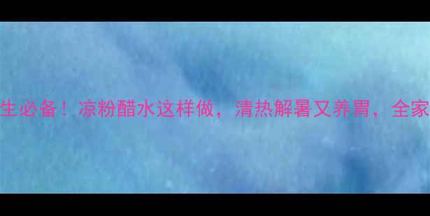 图片 夏季养生必备！凉粉醋水这样做，清热解暑又养胃，全家都爱喝