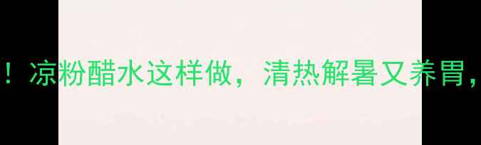 图片 夏季养生必备！凉粉醋水这样做，清热解暑又养胃，全家都爱喝1