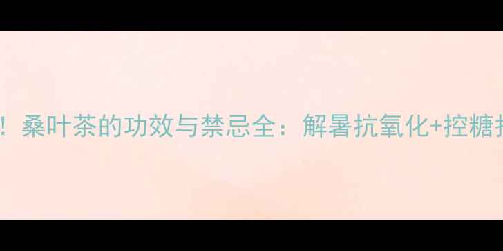 图片 夏季养生必备！桑叶茶的功效与禁忌全：解暑抗氧化+控糖护肝的黄金饮1
