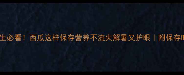 夏季养生必看西瓜这样保存营养不流失解暑又护眼附保存时间表