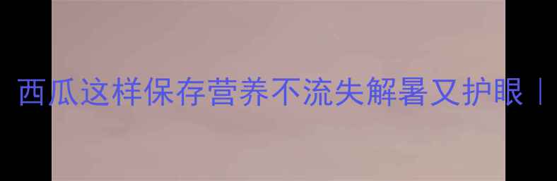 图片 夏季养生必看！西瓜这样保存营养不流失解暑又护眼｜附保存时间表2