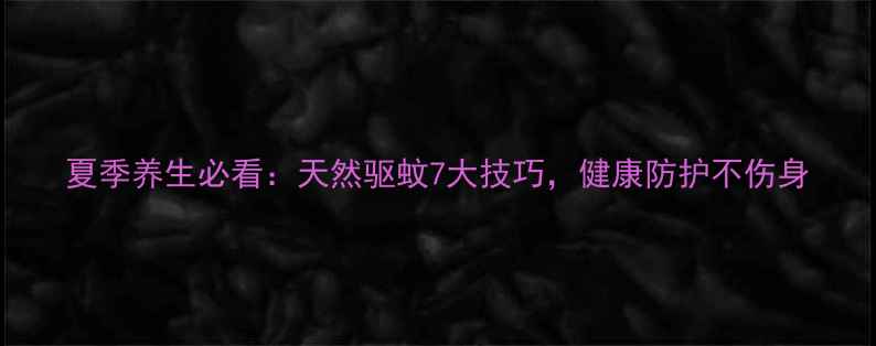 图片 夏季养生必看：天然驱蚊7大技巧，健康防护不伤身