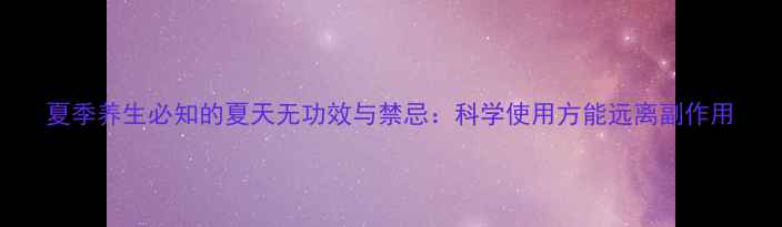 图片 夏季养生必知的夏天无功效与禁忌：科学使用方能远离副作用