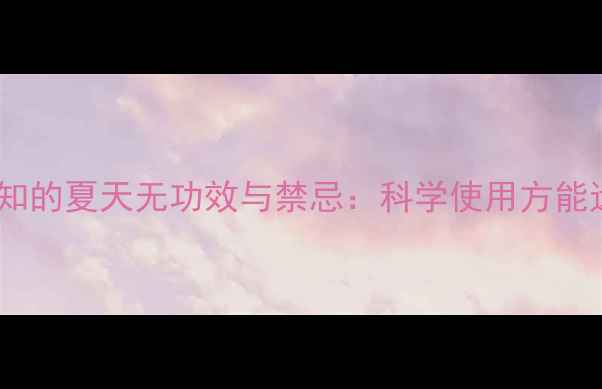 夏季养生必知的夏天无功效与禁忌科学使用方能远离副作用