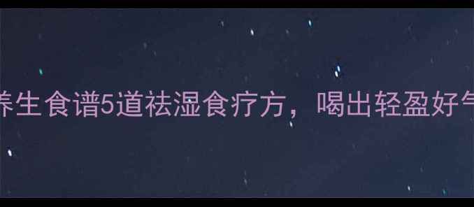 图片 夏季养生食谱5道祛湿食疗方，喝出轻盈好气色！