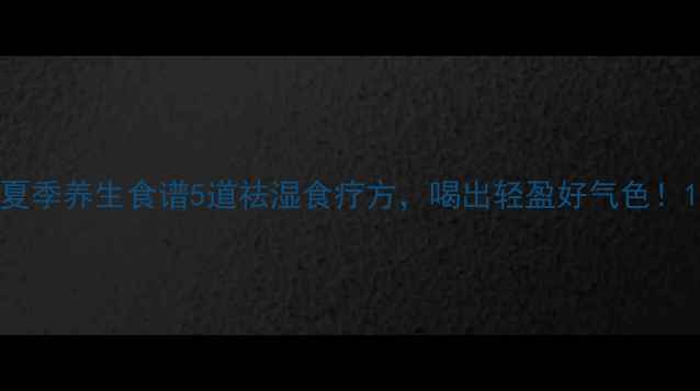 夏季养生食谱5道祛湿食疗方喝出轻盈好气色