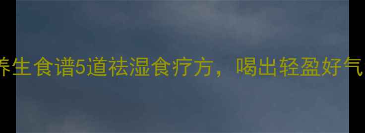 图片 夏季养生食谱5道祛湿食疗方，喝出轻盈好气色！2