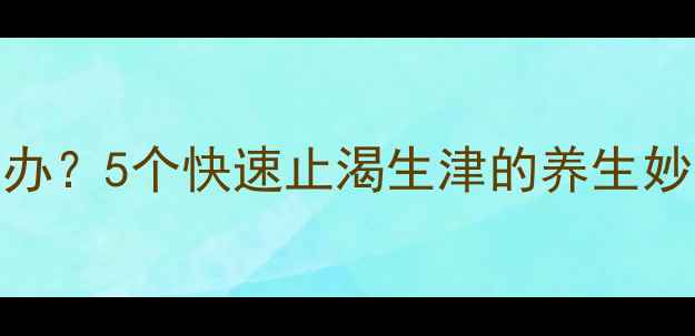 图片 夏季口干舌燥怎么办？5个快速止渴生津的养生妙招（附食疗配方）