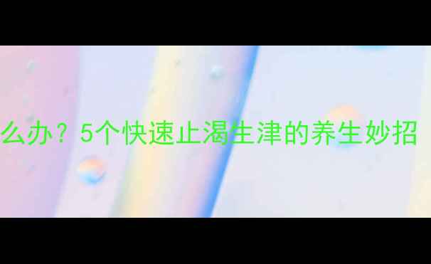图片 夏季口干舌燥怎么办？5个快速止渴生津的养生妙招（附食疗配方）1