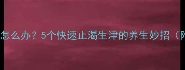 夏季口干舌燥怎么办5个快速止渴生津的养生妙招附食疗配方