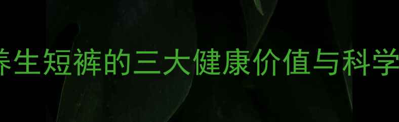 图片 夏季女性养生短裤的三大健康价值与科学选择指南1