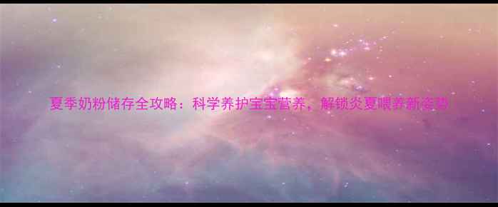 夏季奶粉储存全攻略科学养护宝宝营养解锁炎夏喂养新姿势