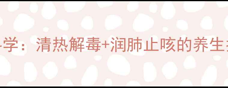 夏季必备穿心莲药片科学清热解毒润肺止咳的养生指南附正确服用方法