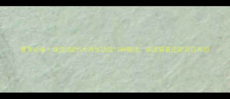 图片 夏季必备！绿豆汤的5大养生功效+3种喝法，祛湿解暑还能美白养颜