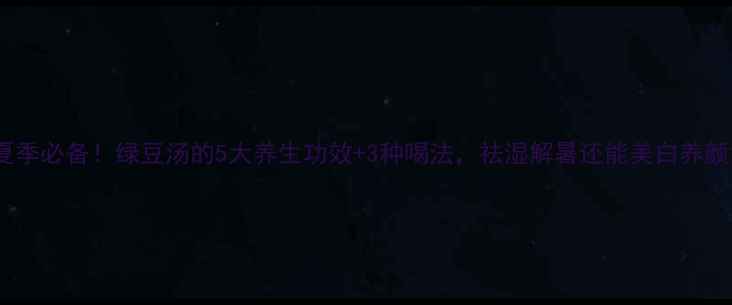 夏季必备绿豆汤的5大养生功效3种喝法祛湿解暑还能美白养颜