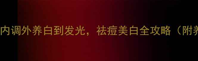 图片 夏季护肤养生指南｜内调外养白到发光，祛痘美白全攻略（附养颜食谱+护肤步骤）