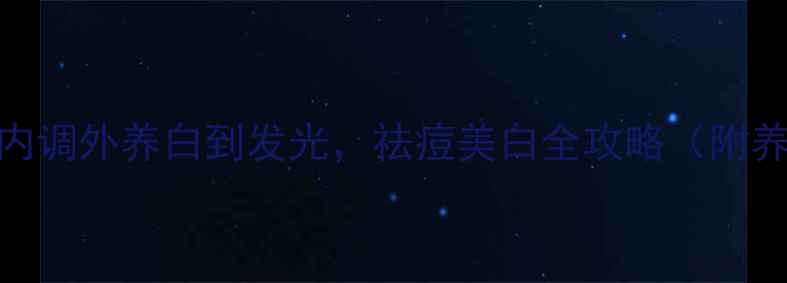 夏季护肤养生指南内调外养白到发光祛痘美白全攻略附养颜食谱护肤步骤