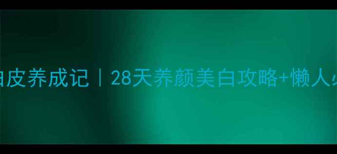 夏季护肤冷白皮养成记28天养颜美白攻略懒人必备急救技巧