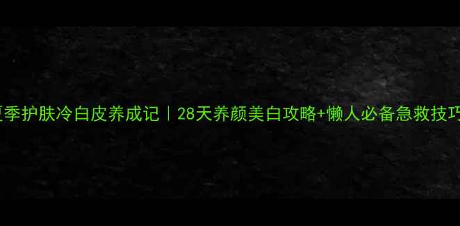 图片 夏季护肤冷白皮养成记｜28天养颜美白攻略+懒人必备急救技巧1