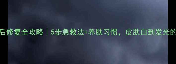 图片 夏季晒后修复全攻略｜5步急救法+养肤习惯，皮肤白到发光的秘诀！