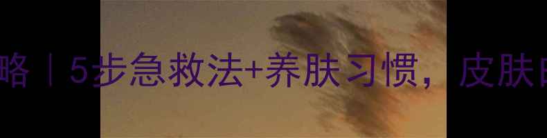 夏季晒后修复全攻略5步急救法养肤习惯皮肤白到发光的秘诀
