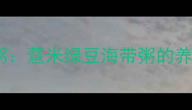 图片 夏季祛湿消肿黄金粥：薏米绿豆海带粥的养生功效与科学搭配1