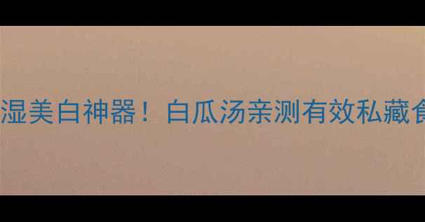 夏季祛湿美白神器白瓜汤亲测有效私藏食谱
