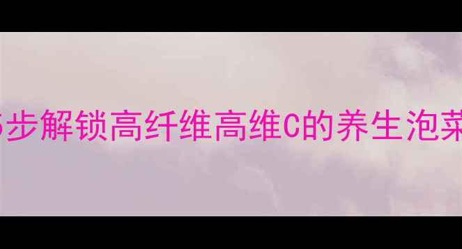 图片 夏季酸包菜健康腌制法：5步解锁高纤维高维C的养生泡菜秘籍（附营养搭配指南）