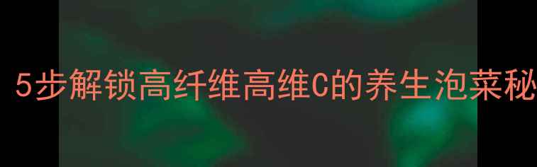 夏季酸包菜健康腌制法5步解锁高纤维高维C的养生泡菜秘籍附营养搭配指南