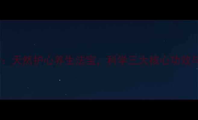 夏方丹参片天然护心养生法宝科学三大核心功效与适用人群