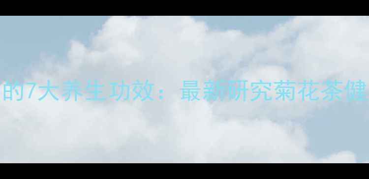 夏清菊的7大养生功效最新研究菊花茶健康价值