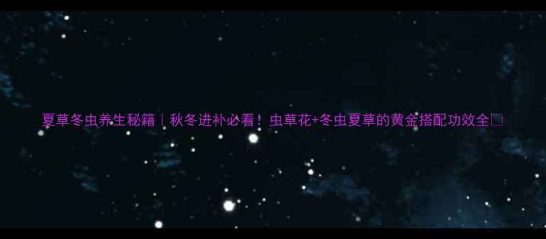 图片 夏草冬虫养生秘籍｜秋冬进补必看！虫草花+冬虫夏草的黄金搭配功效全🌿