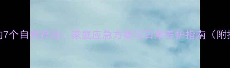 外伤消肿的7个自然疗法家庭应急方案与日常养护指南附操作步骤